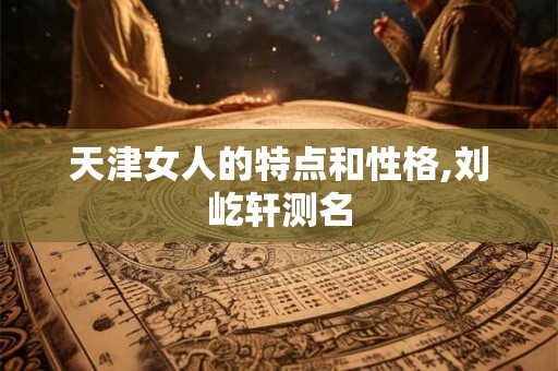 天津女人的特点和性格,刘屹轩测名
