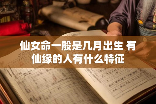 仙女命一般是几月出生 有仙缘的人有什么特征