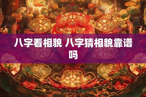八字看相貌 八字猜相貌靠谱吗