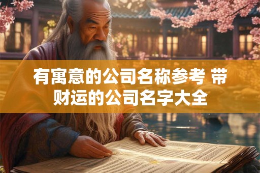 有寓意的公司名称参考 带财运的公司名字大全 有寓意的公司名称参考 带财运的公司名字大全