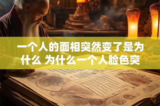 一个人的面相突然变了是为什么 为什么一个人脸色突变