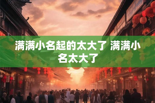 满满小名起的太大了 满满小名太大了