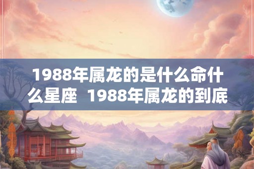 1988年属龙的是什么命什么星座 1988年属龙的到底是什么命 1988年属龙的是什么命什么星座 1988年属龙的到底是什么命