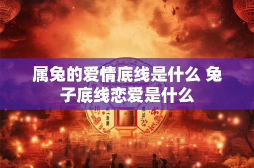 属兔的爱情底线是什么 兔子底线恋爱是什么