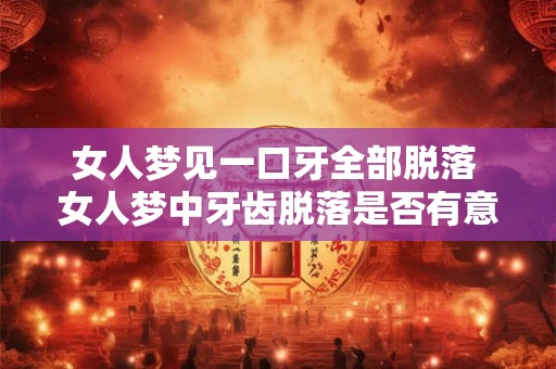 女人梦见一口牙全部脱落 女人梦中牙齿脱落是否有意义 女人梦见一口牙全部脱落 女人梦中牙齿脱落是否有意义
