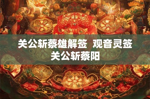 关公斩蔡雄解签  观音灵签关公斩蔡阳