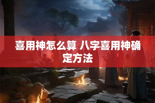 喜用神怎么算 八字喜用神确定方法