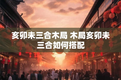 亥卯未三合木局 木局亥卯未三合如何搭配