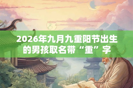 2026年九月九重阳节出生的男孩取名带“重”字 2026年九月九重阳节出生的男孩取名带“重”字