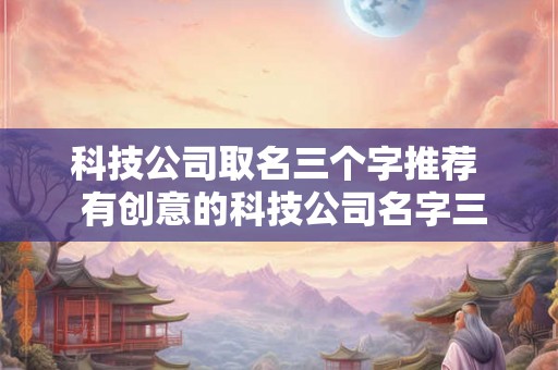 科技公司取名三个字推荐  有创意的科技公司名字三佳