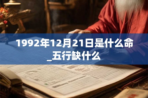 1992年12月21日是什么命_五行缺什么 1992年12月21日是什么命_五行缺什么