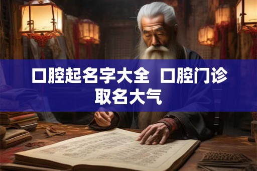 口腔起名字大全 口腔门诊取名大气 口腔起名字大全 口腔门诊取名大气