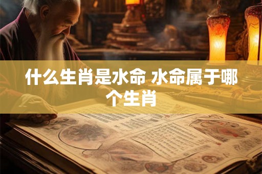 什么生肖是水命 水命属于哪个生肖