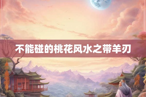 不能碰的桃花风水之带羊刃