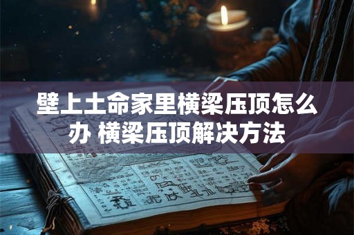 壁上土命家里横梁压顶怎么办 横梁压顶解决方法 壁上土命家里横梁压顶怎么办 横梁压顶解决方法