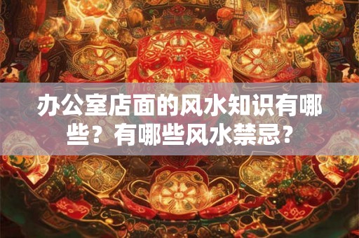 办公室店面的风水知识有哪些？有哪些风水禁忌？