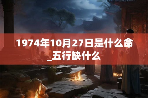 1974年10月27日是什么命_五行缺什么