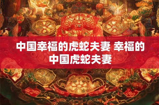 中国幸福的虎蛇夫妻 幸福的中国虎蛇夫妻