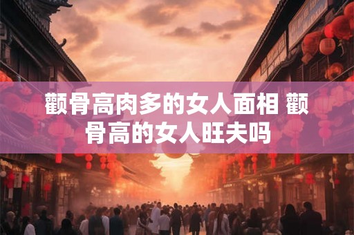 颧骨高肉多的女人面相 颧骨高的女人旺夫吗
