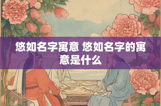 悠如名字寓意 悠如名字的寓意是什么