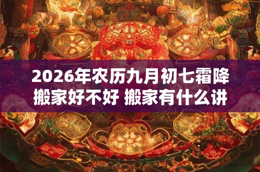 2026年农历九月初七霜降搬家好不好 搬家有什么讲究和忌讳