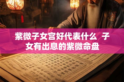 紫微子女宫好代表什么  子女有出息的紫微命盘