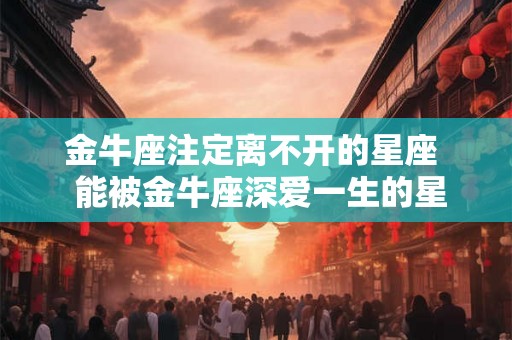 金牛座注定离不开的星座  能被金牛座深爱一生的星座