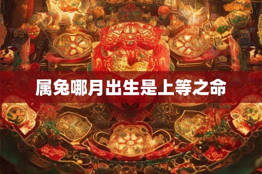 属兔哪月出生是上等之命