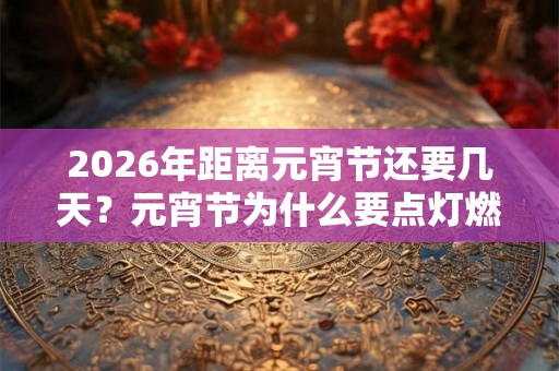 2026年距离元宵节还要几天?元宵节为什么要点灯燃灯? 2026年距离元宵节还要几天?元宵节为什么要点灯燃灯?