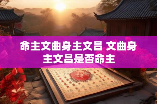命主文曲身主文昌 文曲身主文昌是否命主