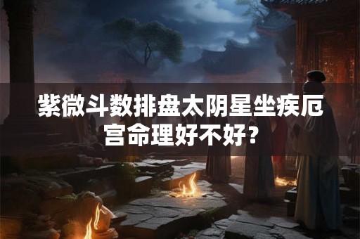 紫微斗数排盘太阴星坐疾厄宫命理好不好？