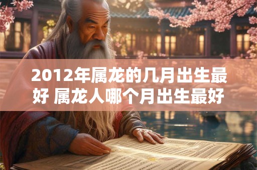 2012年属龙的几月出生最好 属龙人哪个月出生最好 2012年属龙的几月出生最好 属龙人哪个月出生最好