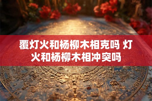 覆灯火和杨柳木相克吗 灯火和杨柳木相冲突吗 覆灯火和杨柳木相克吗 灯火和杨柳木相冲突吗