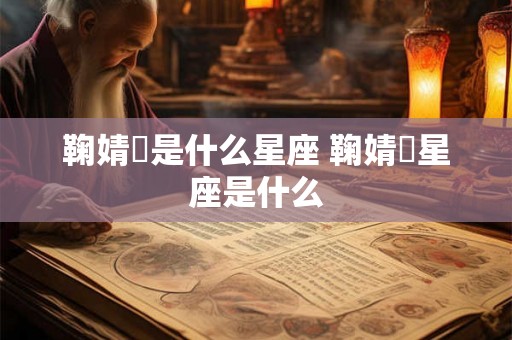 鞠婧祎是什么星座 鞠婧祎星座是什么