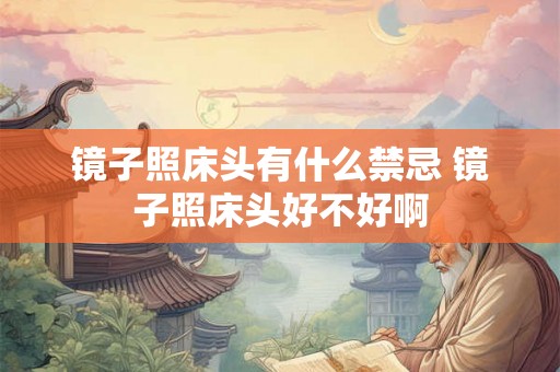 镜子照床头有什么禁忌 镜子照床头好不好啊 镜子照床头有什么禁忌 镜子照床头好不好啊