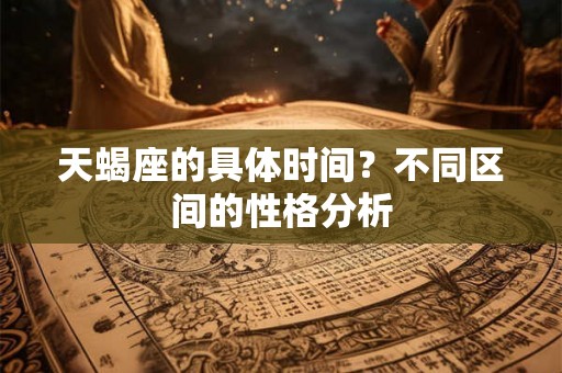 天蝎座的具体时间？不同区间的性格分析
