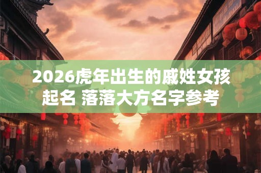 2026虎年出生的戚姓女孩起名 落落大方名字参考 2026虎年出生的戚姓女孩起名 落落大方名字参考