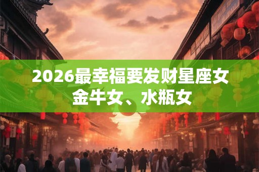 2026最幸福要发财星座女 金牛女、水瓶女