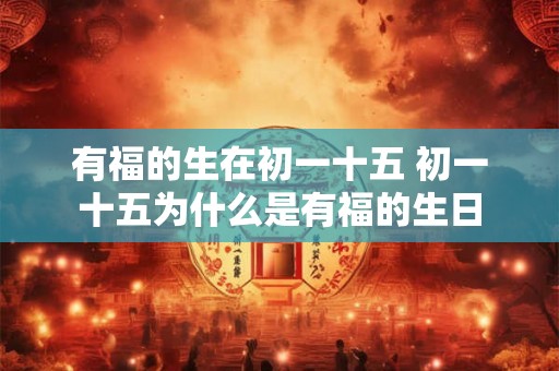 有福的生在初一十五 初一十五为什么是有福的生日