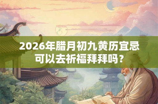 2026年腊月初九黄历宜忌可以去祈福拜拜吗？
