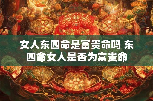 女人东四命是富贵命吗 东四命女人是否为富贵命