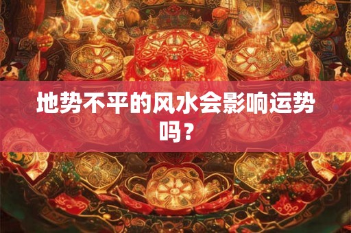 地势不平的风水会影响运势吗？