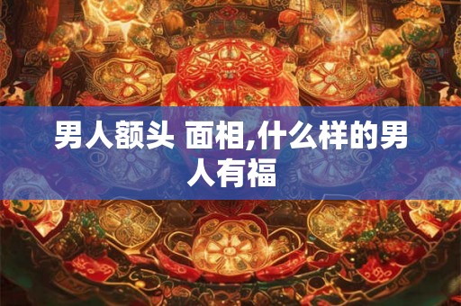 男人额头 面相,什么样的男人有福