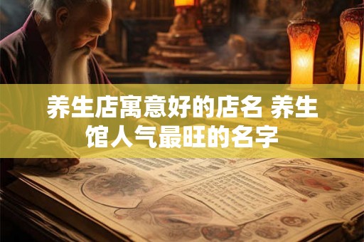 养生店寓意好的店名 养生馆人气最旺的名字