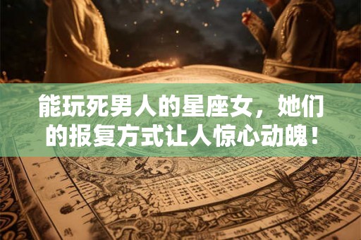 能玩死男人的星座女，她们的报复方式让人惊心动魄！