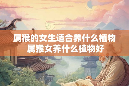 属猴的女生适合养什么植物 属猴女养什么植物好