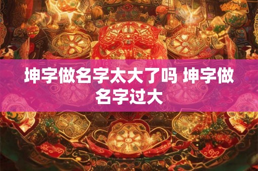 坤字做名字太大了吗 坤字做名字过大
