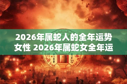 2026年属蛇人的全年运势女性 2026年属蛇女全年运势如何