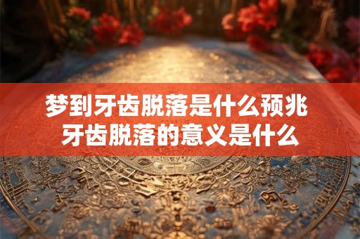 梦到牙齿脱落是什么预兆 牙齿脱落的意义是什么