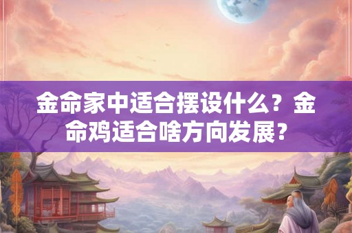金命家中适合摆设什么？金命鸡适合啥方向发展？